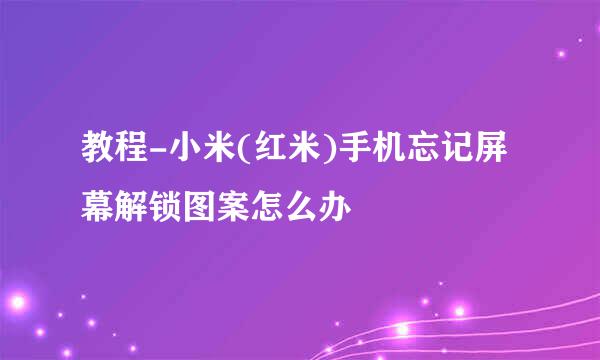 教程-小米(红米)手机忘记屏幕解锁图案怎么办