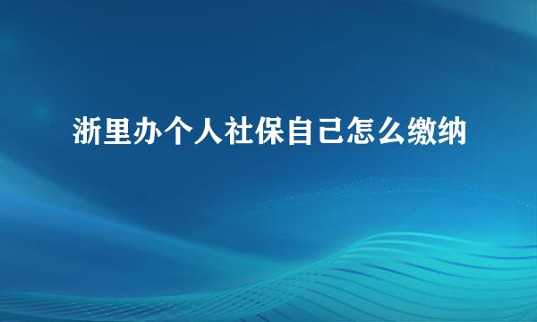 浙里办个人社保自己怎么缴纳