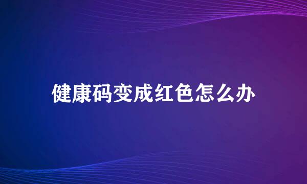 健康码变成红色怎么办