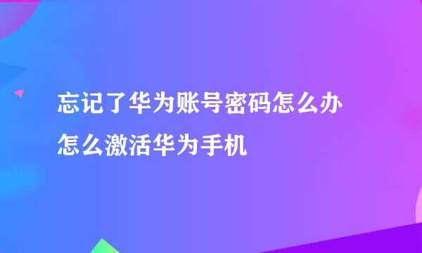 忘记了华为账号密码怎么办 怎么激活华为手机