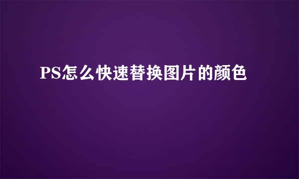 PS怎么快速替换图片的颜色