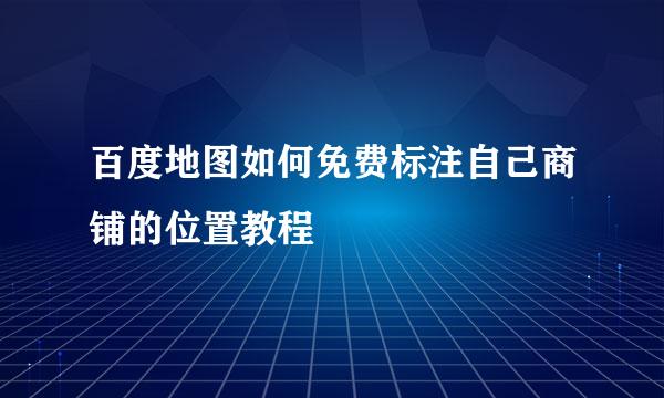 百度地图如何免费标注自己商铺的位置教程