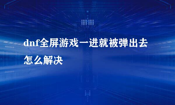 dnf全屏游戏一进就被弹出去怎么解决
