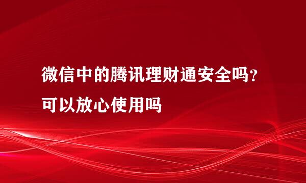 微信中的腾讯理财通安全吗？可以放心使用吗