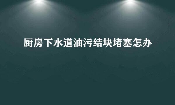 厨房下水道油污结块堵塞怎办