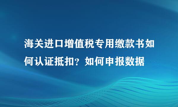 海关进口增值税专用缴款书如何认证抵扣？如何申报数据