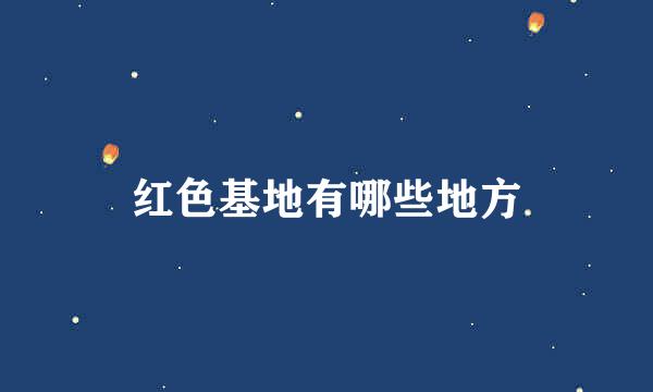 红色基地有哪些地方