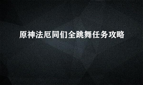 原神法厄同们全跳舞任务攻略
