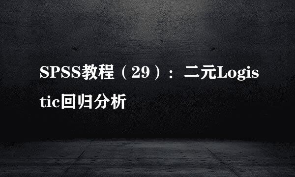 SPSS教程（29）：二元Logistic回归分析