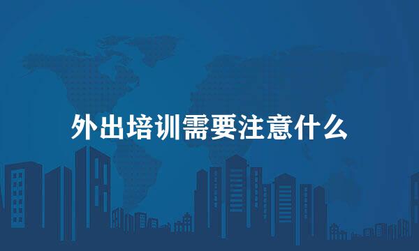 外出培训需要注意什么