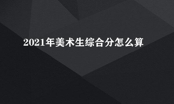 2021年美术生综合分怎么算