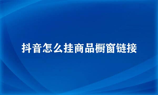 抖音怎么挂商品橱窗链接