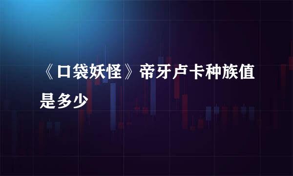 《口袋妖怪》帝牙卢卡种族值是多少