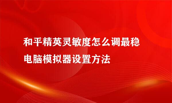 和平精英灵敏度怎么调最稳 电脑模拟器设置方法