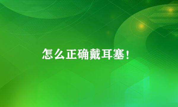 怎么正确戴耳塞！