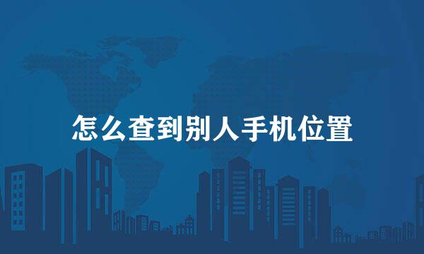 怎么查到别人手机位置