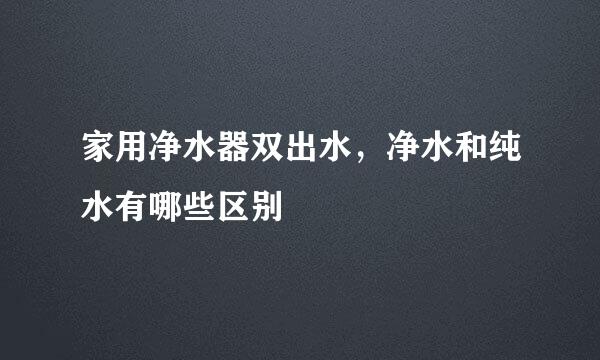 家用净水器双出水，净水和纯水有哪些区别
