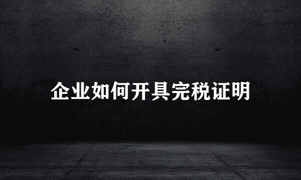 企业如何开具完税证明