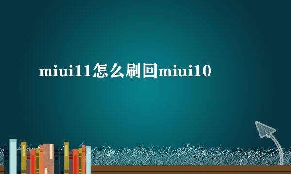 miui11怎么刷回miui10