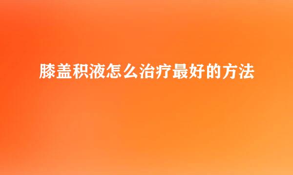 膝盖积液怎么治疗最好的方法