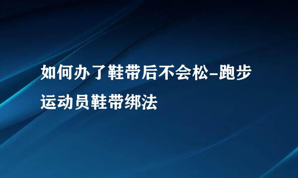 如何办了鞋带后不会松-跑步运动员鞋带绑法
