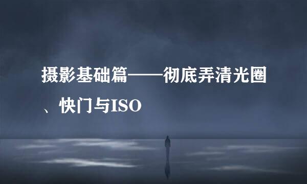 摄影基础篇——彻底弄清光圈、快门与ISO