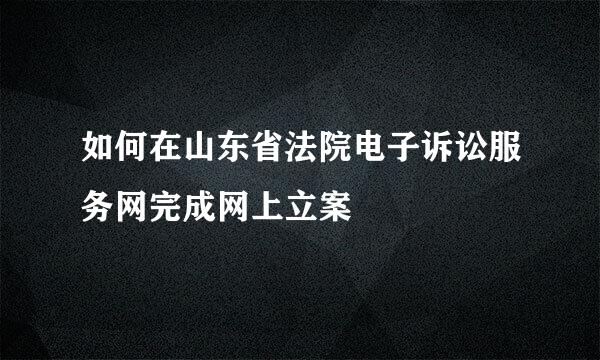 如何在山东省法院电子诉讼服务网完成网上立案