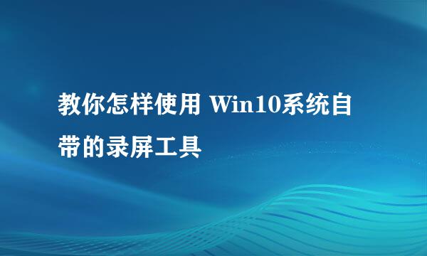 教你怎样使用 Win10系统自带的录屏工具