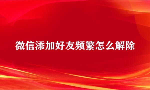 微信添加好友频繁怎么解除