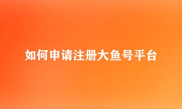 如何申请注册大鱼号平台