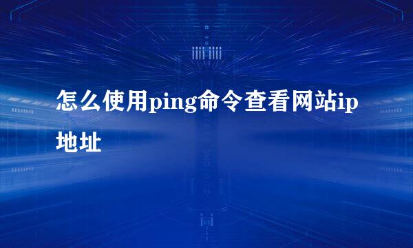 怎么使用ping命令查看网站ip地址