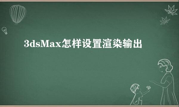 3dsMax怎样设置渲染输出
