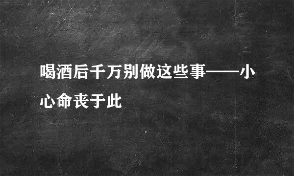 喝酒后千万别做这些事——小心命丧于此