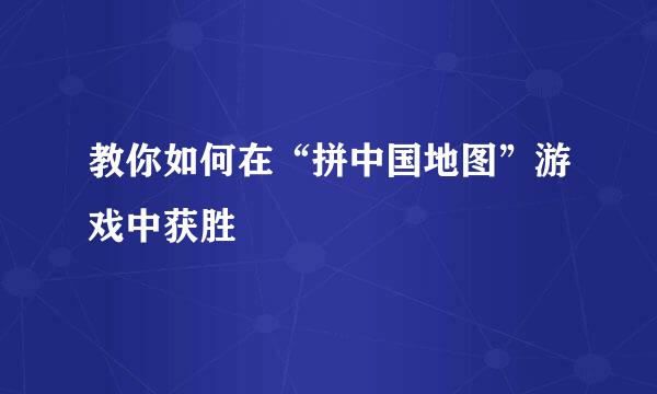 教你如何在“拼中国地图”游戏中获胜