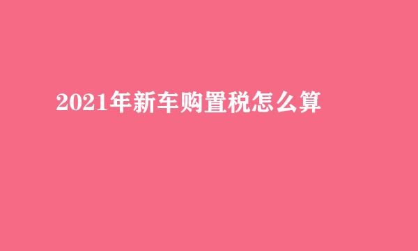 2021年新车购置税怎么算