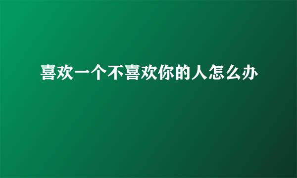 喜欢一个不喜欢你的人怎么办