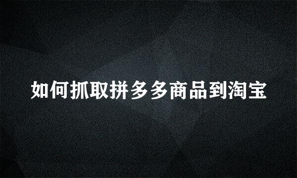 如何抓取拼多多商品到淘宝