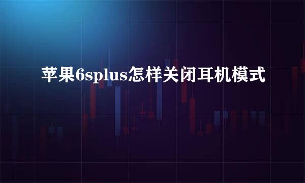苹果6splus怎样关闭耳机模式