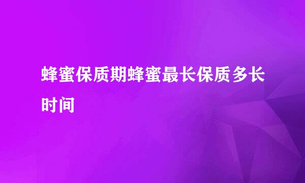 蜂蜜保质期蜂蜜最长保质多长时间