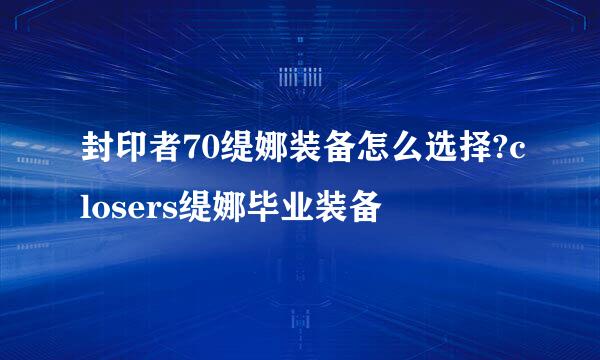 封印者70缇娜装备怎么选择?closers缇娜毕业装备