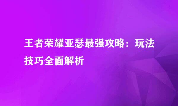 王者荣耀亚瑟最强攻略：玩法技巧全面解析