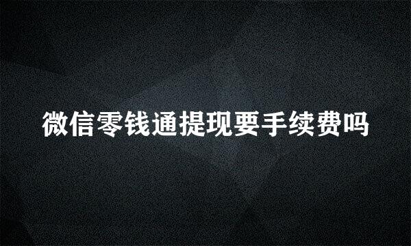 微信零钱通提现要手续费吗