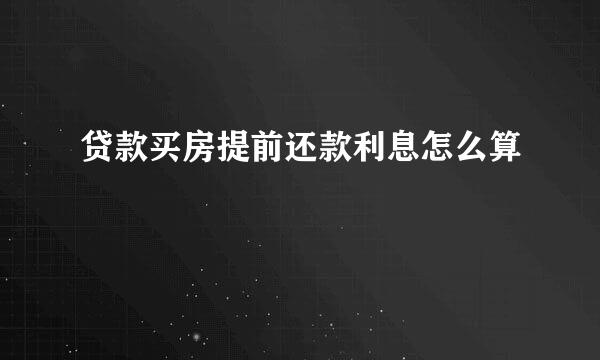 贷款买房提前还款利息怎么算