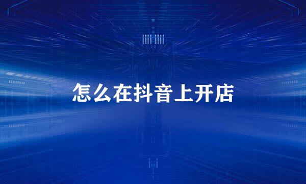 怎么在抖音上开店