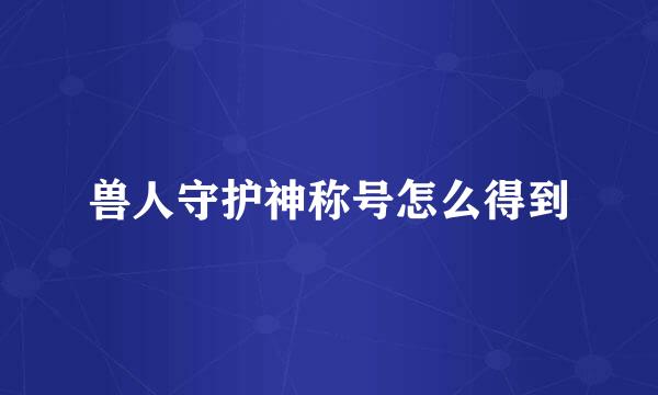 兽人守护神称号怎么得到