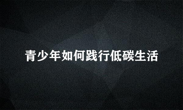 青少年如何践行低碳生活