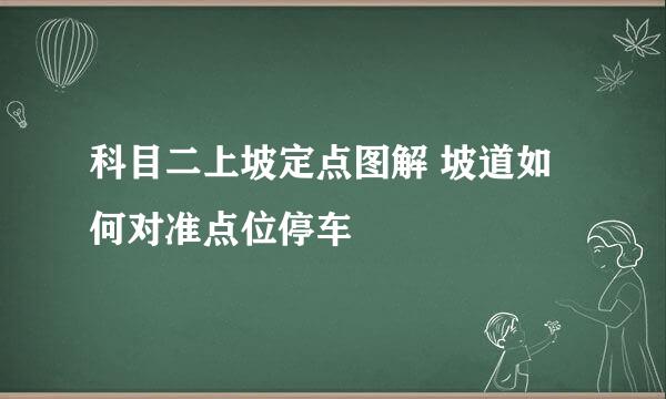 科目二上坡定点图解 坡道如何对准点位停车