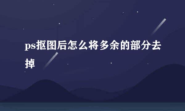 ps抠图后怎么将多余的部分去掉