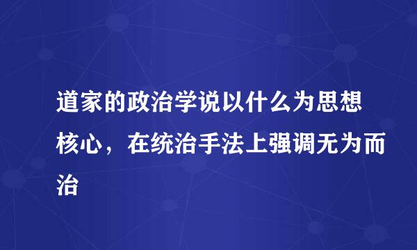 道家的政治学说以什么为思想核心，在统治手法上强调无为而治