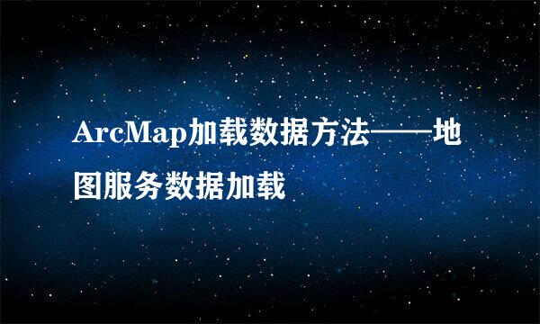 ArcMap加载数据方法——地图服务数据加载